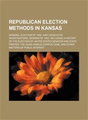 Republican election methods in Kansas; general election of 1892, and legislative investigations, session of 1893, including a history of the election of United States senator and state printer, the Gunn habeus corpus case, and other,1151627135,9781151627131