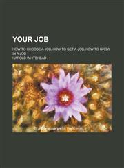 Your Job; How to Choose a Job, How to Get a Job, How to Grow in a Job,1151076783,9781151076786