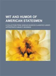 Wit and Humor of American Statesmen; A Collection from Various Sources Classified Under Appropriate Subject Headings,1458992675,9781458992673