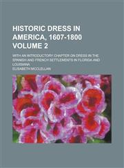 Historic Dress in America, 1607-1800; With an Introductory Chapter on Dress in the Spanish and French Settlements in Florida and Louisiana Volume 2,1154724611,9781154724615