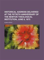 Historical Address Delivered at the Fiftieth Anniversary of the Newton Theological Institution, June 8, 1875,1151659185,9781151659187