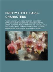 Pretty Little Liars - Characters "James Leland", A, A, Agent Cooper, Alexander Santiago, Alison DiLaurentis, Alison DiLaurentis, Amber Victorino, Amelia Pennythistle, Anne Sullivan, Aria Montgomery, Aria Montgomery, Ashley Marin, Barry Maple, Ben Coogan,,1234653664,9781234653668