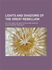 Lights and shadows of the Great Rebellion; or, The camp, the battle field and hospital,1236658248,9781236658241