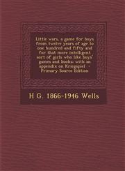 Little wars, a game for boys from twelve years of age to one hundred and fifty and for that more intelligent sort of girls who like boys' games and books; with an appendix on Kriegspiel  - Primary Source Edition,1295710625,9781295710621