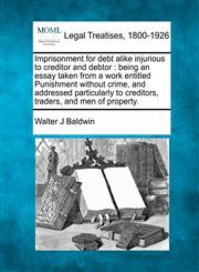 Imprisonment for debt alike injurious to creditor and debtor being an essay taken from a work entitled Punishment without crime, and addressed particularly to creditors, traders, and men of property.,1240145187,9781240145188