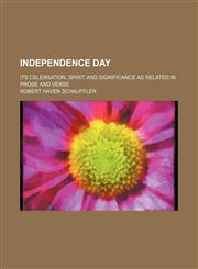 Independence Day; Its Celebration, Spirit and Significance as Related in Prose and Verse,1150670819,9781150670817