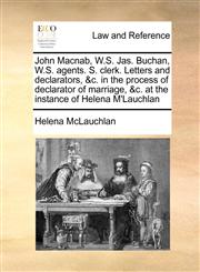 John Macnab, W.S. Jas. Buchan, W.S. agents. S. clerk. Letters and declarators, &c. in the process of declarator of marriage, &c. at the instance of Helena M'Lauchlan,1171425058,9781171425052