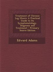 Treatment of Chronic Leg Ulcers A Practical Guide to Its Symptomatology, Diagnosis and Treatment - Primary Source Edition,1295605570,9781295605576