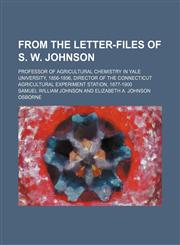 From the Letter-Files of S. W. Johnson; Professor of Agricultural Chemistry in Yale University, 1856-1896, Director of the Connecticut Agricultural Experiment Station, 1877-1900,1151052884,9781151052889