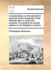 Considerations on the late bill for payment of the remainder of the national debt, in which the occasion of inserting the clause relative to His Majesty's consent, ...,1140812203,9781140812203