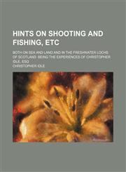 Hints on Shooting and Fishing, Etc; Both on Sea and Land and in the Freshwater Lochs of Scotland. Being the Experiences of Christopher Idle, Esq,1458828670,9781458828675