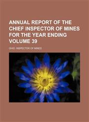 Annual report of the chief inspector of mines for the year ending Volume 39,1154303667,9781154303667