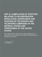 App. B. Compilation of statutes relating to incorporation, regulation, supervision and taxation of telegraph and telephone companies in the several states and territories of the United States,1236995368,9781236995360