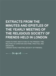 Extracts From the Minutes and Epistles of the Yearly Meeting of the Religious Society of Friends Held in London; From Its First Institution to the Present Time, Relating to Christian Doctrine, Practice, and Discipline,1150109297,9781150109294