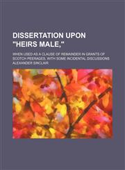 Dissertation upon "heirs male,"; when used as a clause of remainder in grants of Scotch peerages, with some incidental discussions,1151391875,9781151391872