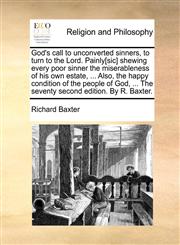 God's call to unconverted sinners, to turn to the Lord. Painly[sic] shewing every poor sinner the miserableness of his own estate, ... Also, the happy condition of the people of God, ... The seventy second edition. By R. Baxter.,117069926X,9781170699263