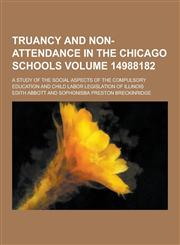 Truancy and Non-Attendance in the Chicago Schools; A Study of the Social Aspects of the Compulsory Education and Child Labor Legislation of Illinois V,1230377026,9781230377025