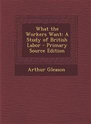 What the Workers Want A Study of British Labor - Primary Source Edition,1287747949,9781287747949