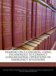 HEARING ON E-CONGRESS--USING TECHNOLOGY TO CONDUCT CONGRESSIONAL OPERATIONS IN EMERGENCY SITUATIONS,1240469926,9781240469925