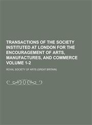 Transactions of the Society Instituted at London for the Encouragement of Arts, Manufactures, and Commerce Volume 1-2,1230364196,9781230364193