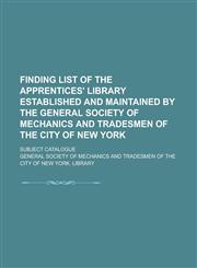 Finding list of the Apprentices' library established and maintained by the General society of mechanics and tradesmen of the city of New York; Subject catalogue,123017608X,9781230176086