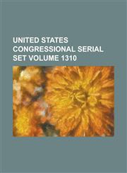 United States Congressional Serial Set Volume 1310,1234045133,9781234045135