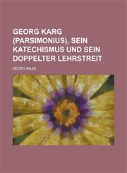 Georg Karg (Parsimonius), Sein Katechismus Und Sein Doppelter Lehrstreit,1234441578,9781234441579