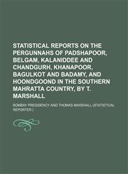 Statistical reports on the pergunnahs of Padshapoor, Belgam, Kalaniddee and Chandgurh, Khanapoor, Bagulkot and Badamy, and Hoondgoond in the southern Mahratta country, by T. Marshall,1130328627,9781130328622