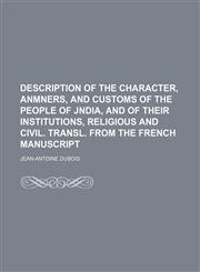 Description of the character, anmners, and customs of the people of Jndia, and of their institutions, religious and civil. Transl. from the French manuscript,1236402693,9781236402691