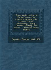 Three Weeks in Central Europe; Notes of an Excursion Including the Cities of Treves, Nuremberg, Leipzig, Dresden, Freiberg, and Berlin .. - Primary So,1295460580,9781295460588