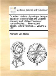Dr. Albert Haller's physiology; being a course of lectures upon the visceral anatomy and vital oeconomy of human bodies ... The second edition. In two volumes. ...  Volume 2 of 2,117069036X,9781170690369
