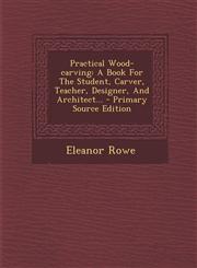 Practical Wood-Carving A Book for the Student, Carver, Teacher, Designer, and Architect... - Primary Source Edition,1294365312,9781294365310