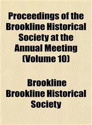Proceedings of the Brookline Historical Society at the Annual Meeting (Volume 10),1153106434,9781153106436