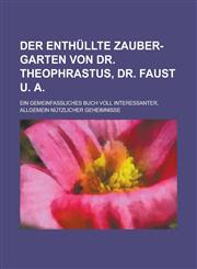 Der enthüllte Zauber-Garten von Dr. Theophrastus, Dr. Faust u. A; ein gemeinfaßliches Buch voll interessanter, allgemein nützlicher Geheimnisse,1236991656,9781236991652