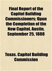Final Report of the Capitol Building Commissioners; Upon the Completion of the New Capitol, Austin, September 25, 1888,115275968X,9781152759688