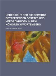 Uebersicht der die Gewerbe betreffenden Gesetze und Verordnungen in dem Königreich Würtemberg,1234307014,9781234307011