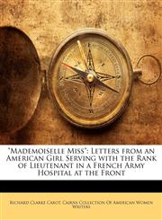 "Mademoiselle Miss" Letters from an American Girl Serving with the Rank of Lieutenant in a French Army Hospital at the Front,1143226186,9781143226182