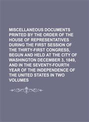 Miscellaneous Documents Printed by the order of The House of Representatives During the First session of the thirty-first congress, begun and held at the city of Washington December 3, 1849, and in the seventy-fourth year of the,1150803878,9781150803871