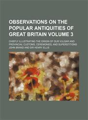 Observations on the Popular Antiquities of Great Britain; Chiefly Illustrating the Origin of Our Vulgar and Provincial Customs, Ceremonies, and Supers,1150154217,9781150154218