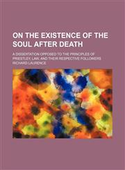 On the Existence of the Soul After Death; A Dissertation Opposed to the Principles of Priestley, Law, and Their Respective Followers,1151322598,9781151322593