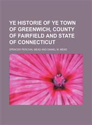 Ye Historie of Ye Town of Greenwich, County of Fairfield and State of Connecticut,1150417013,9781150417016