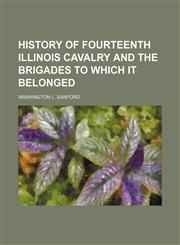 History of Fourteenth Illinois Cavalry and the Brigades to Which It Belonged,1150446773,9781150446771
