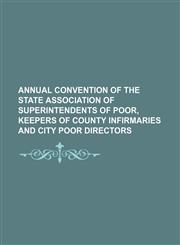 Annual Convention of the State Association of Superintendents of Poor, Keepers of County Infirmaries and City Poor Directors,1235699226,9781235699221
