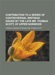 Contribution to a Series of Controversial Writings Issued by the Late Mr. Thomas Scott, of Upper Norwood,1236794087,9781236794086