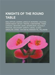 Knights of the Round Table King Arthur, Gawain, Lancelot, Mordred, Galahad, Green Knight, Sir Kay, Tristan, Constantine, Ywain, Caradoc, Bedivere,1155874250,9781155874258