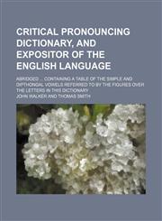 Critical pronouncing dictionary, and expositor of the English language; abridged  containing a table of the simple and dipthongal vowels referred to by the figures over the letters in this dictionary,1236497082,9781236497086