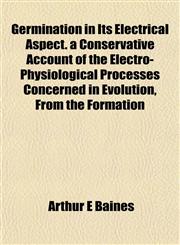 Germination in Its Electrical Aspect. a Conservative Account of the Electro-Physiological Processes Concerned in Evolution, From the Formation,1154716244,9781154716245