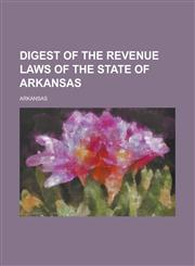 Digest of the Revenue Laws of the State of Arkansas,1234281457,9781234281458