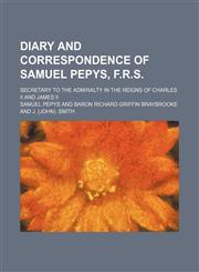 Diary and correspondence of Samuel Pepys, F.R.S. (Volume 3); secretary to the Admiralty in the reigns of Charles II and James II,1150211202,9781150211201