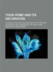 Your home and its decoration; a series of practical suggestions for the painting, decorating, and furnishing of the home, comp.,1231154950,9781231154953